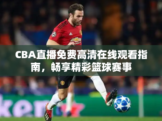 CBA直播免费高清在线观看指南，畅享精彩篮球赛事