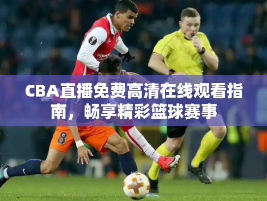 CBA直播免费高清在线观看指南，畅享精彩篮球赛事