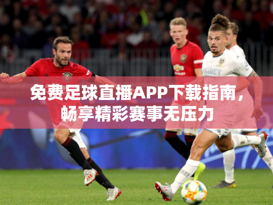 免费足球直播APP下载指南，畅享精彩赛事无压力
