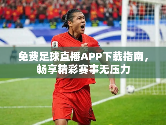 免费足球直播APP下载指南，畅享精彩赛事无压力