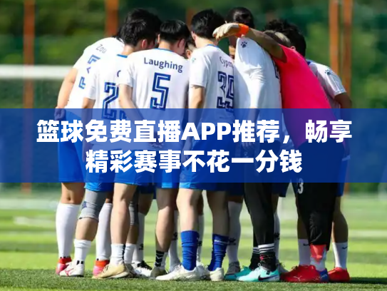 篮球免费直播APP推荐，畅享精彩赛事不花一分钱