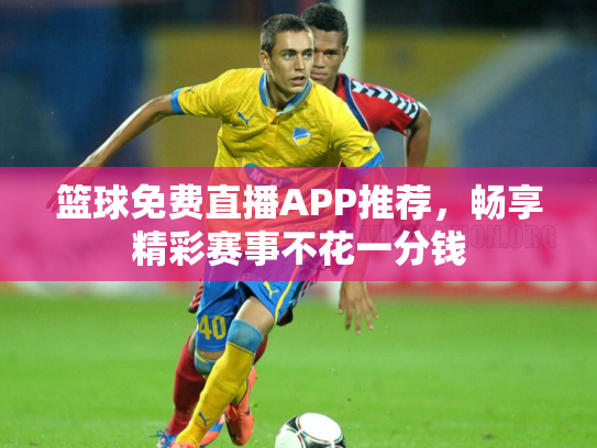 篮球免费直播APP推荐，畅享精彩赛事不花一分钱