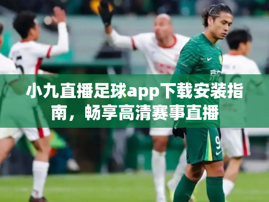 小九直播足球app下载安装指南，畅享高清赛事直播