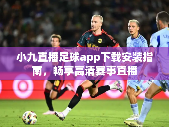 小九直播足球app下载安装指南，畅享高清赛事直播