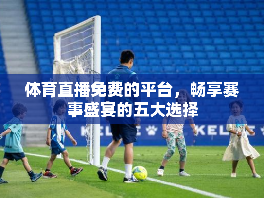 体育直播免费的平台，畅享赛事盛宴的五大选择