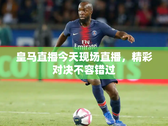 皇马直播今天现场直播，精彩对决不容错过