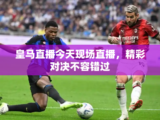 皇马直播今天现场直播，精彩对决不容错过