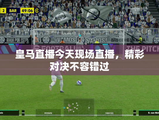 皇马直播今天现场直播，精彩对决不容错过