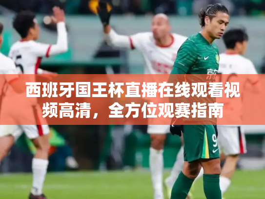 西班牙国王杯直播在线观看视频高清，全方位观赛指南
