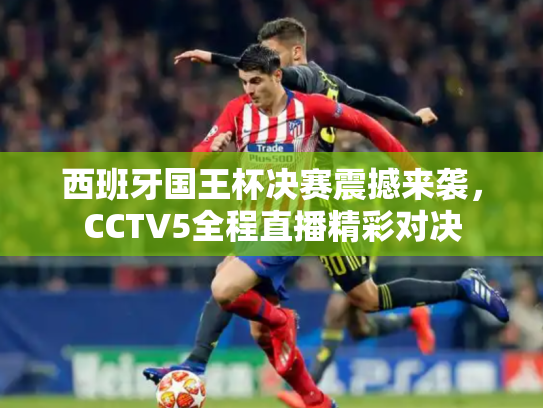 西班牙国王杯决赛震撼来袭，CCTV5全程直播精彩对决