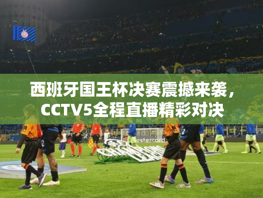 西班牙国王杯决赛震撼来袭，CCTV5全程直播精彩对决