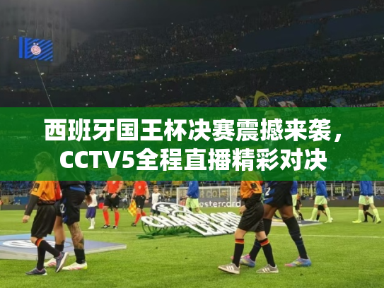 西班牙国王杯决赛震撼来袭，CCTV5全程直播精彩对决