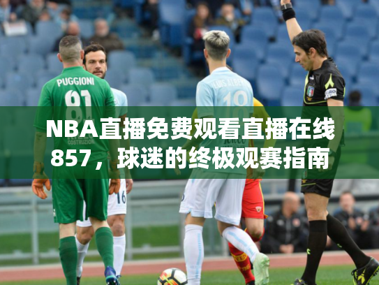 NBA直播免费观看直播在线857，球迷的终极观赛指南