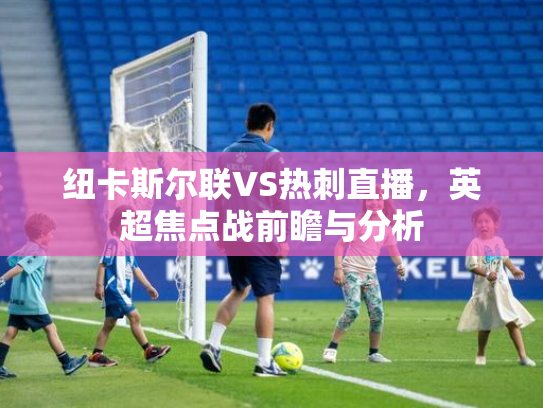 纽卡斯尔联VS热刺直播，英超焦点战前瞻与分析