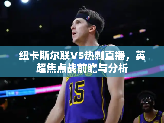 纽卡斯尔联VS热刺直播，英超焦点战前瞻与分析