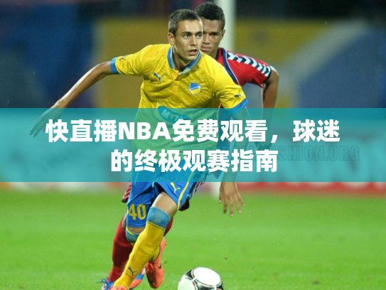快直播NBA免费观看，球迷的终极观赛指南