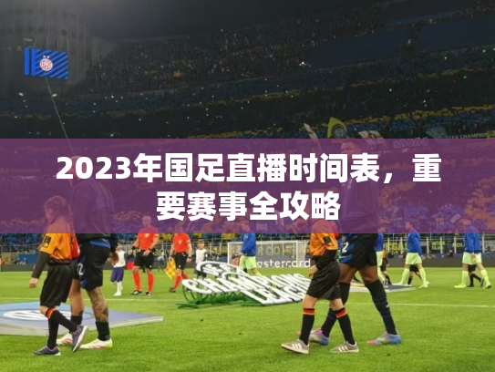 2023年国足直播时间表，重要赛事全攻略