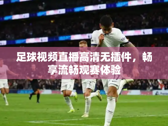 足球视频直播高清无插件，畅享流畅观赛体验