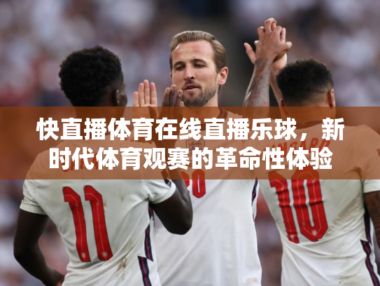 快直播体育在线直播乐球，新时代体育观赛的革命性体验