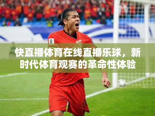 快直播体育在线直播乐球，新时代体育观赛的革命性体验