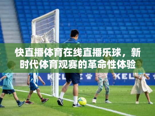 快直播体育在线直播乐球，新时代体育观赛的革命性体验