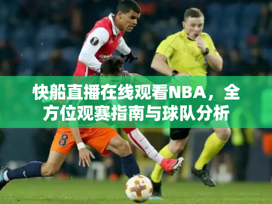 快船直播在线观看NBA，全方位观赛指南与球队分析