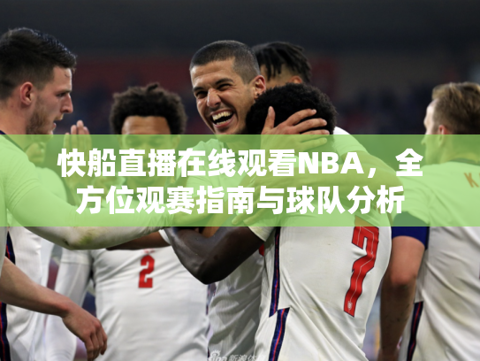 快船直播在线观看NBA，全方位观赛指南与球队分析