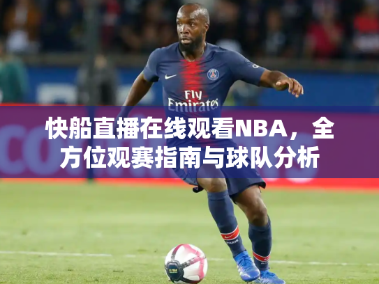 快船直播在线观看NBA，全方位观赛指南与球队分析