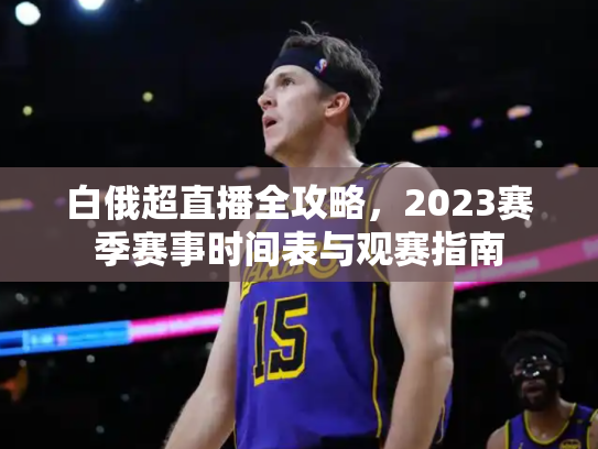 白俄超直播全攻略，2023赛季赛事时间表与观赛指南