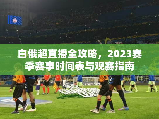 白俄超直播全攻略，2023赛季赛事时间表与观赛指南