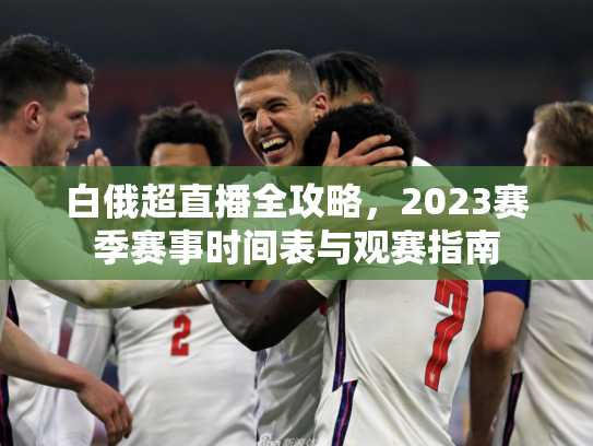 白俄超直播全攻略，2023赛季赛事时间表与观赛指南