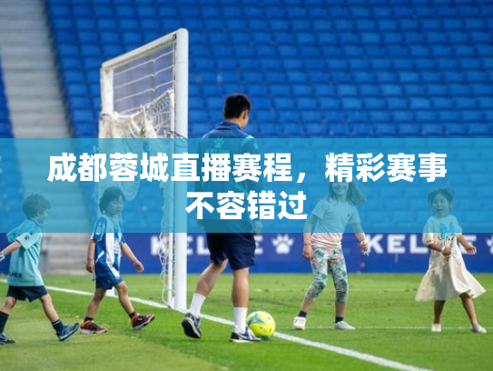 成都蓉城直播赛程，精彩赛事不容错过