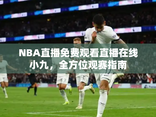 NBA直播免费观看直播在线小九，全方位观赛指南