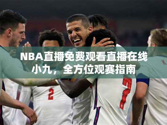 NBA直播免费观看直播在线小九，全方位观赛指南