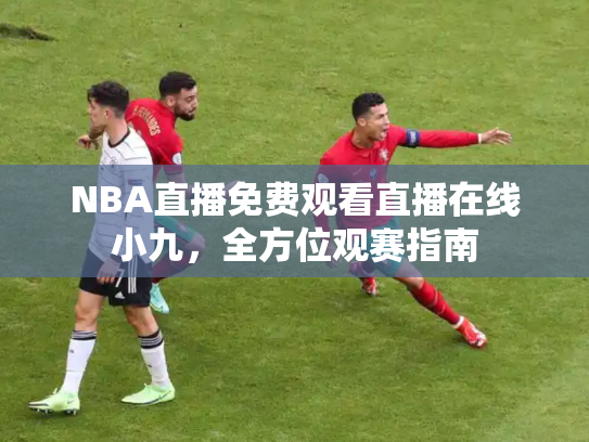NBA直播免费观看直播在线小九，全方位观赛指南