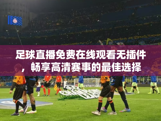 足球直播免费在线观看无插件，畅享高清赛事的最佳选择