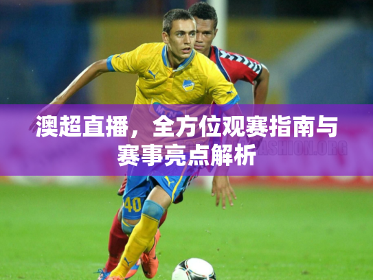 澳超直播，全方位观赛指南与赛事亮点解析