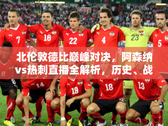 北伦敦德比巅峰对决，阿森纳vs热刺直播全解析，历史、战术与激情碰撞