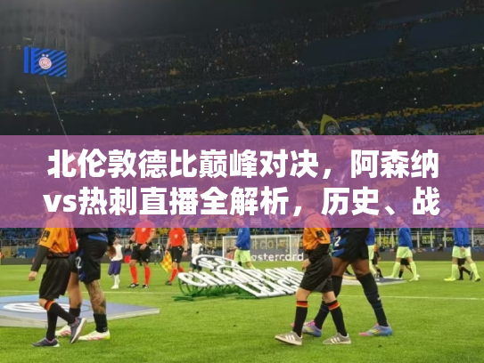 北伦敦德比巅峰对决，阿森纳vs热刺直播全解析，历史、战术与激情碰撞