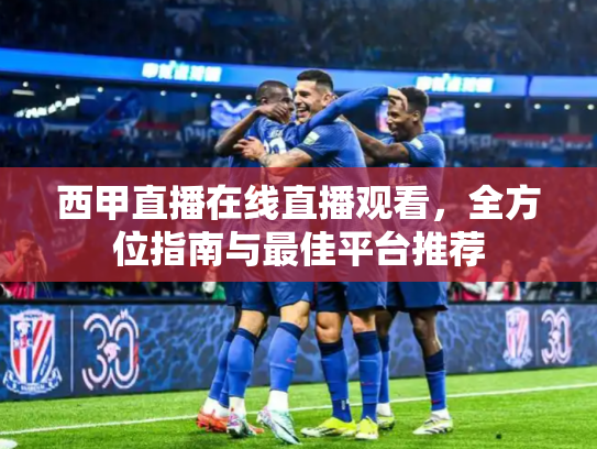 西甲直播在线直播观看，全方位指南与最佳平台推荐