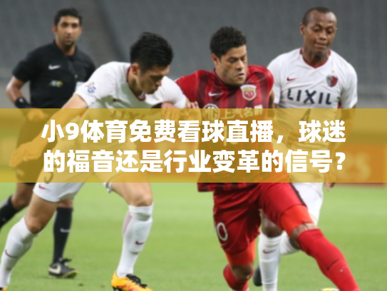 小9体育免费看球直播，球迷的福音还是行业变革的信号？