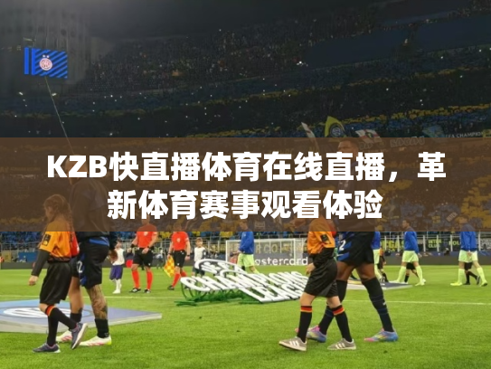 KZB快直播体育在线直播，革新体育赛事观看体验