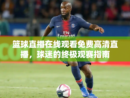 篮球直播在线观看免费高清直播，球迷的终极观赛指南