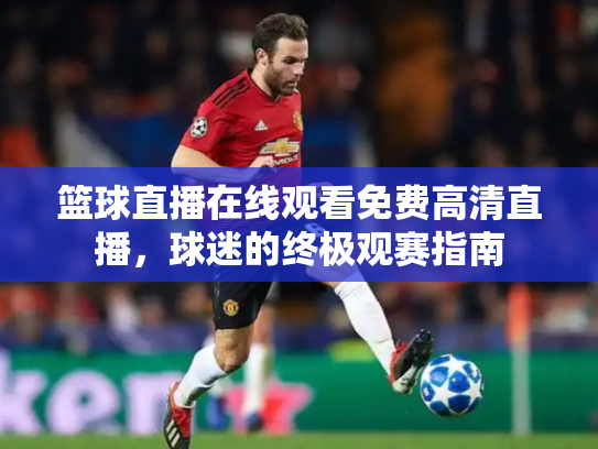 篮球直播在线观看免费高清直播，球迷的终极观赛指南