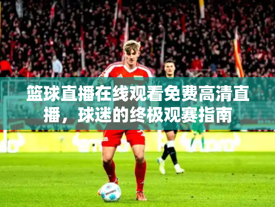 篮球直播在线观看免费高清直播，球迷的终极观赛指南