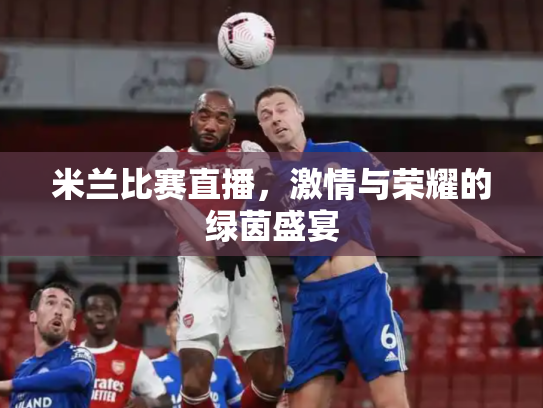 米兰比赛直播，激情与荣耀的绿茵盛宴