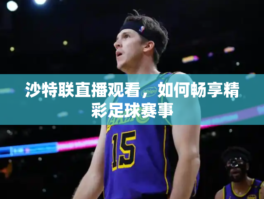 沙特联直播观看，如何畅享精彩足球赛事