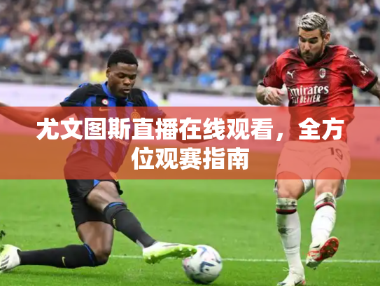 尤文图斯直播在线观看，全方位观赛指南