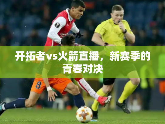 开拓者vs火箭直播，新赛季的青春对决
