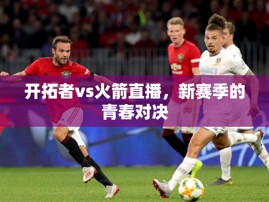 开拓者vs火箭直播，新赛季的青春对决
